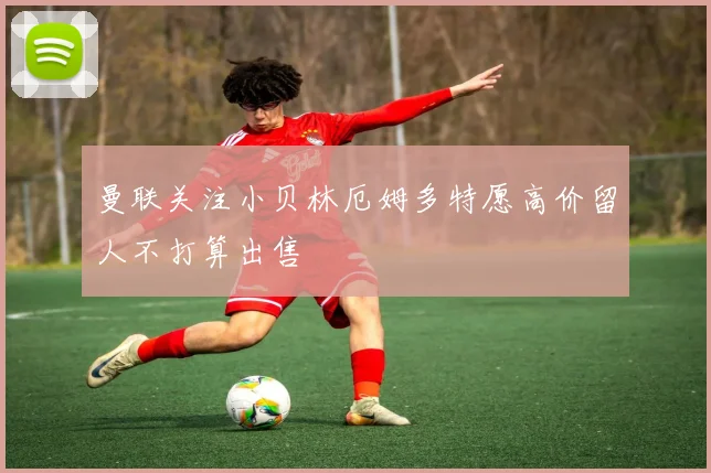 曼联关注小贝林厄姆多特愿高价留人不打算出售