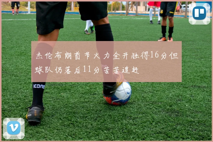 杰伦布朗首节火力全开独得16分但球队仍落后11分苦苦追赶