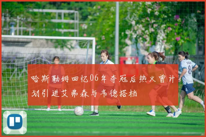 哈斯勒姆回忆06年夺冠后热火曾计划引进艾弗森与韦德搭档