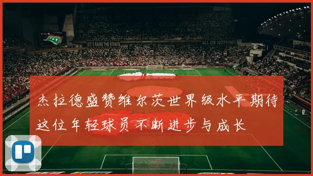 杰拉德盛赞维尔茨世界级水平期待这位年轻球员不断进步与成长