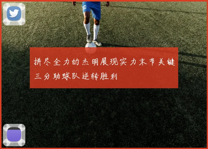 拼尽全力的杰明展现实力末节关键三分助球队逆转胜利