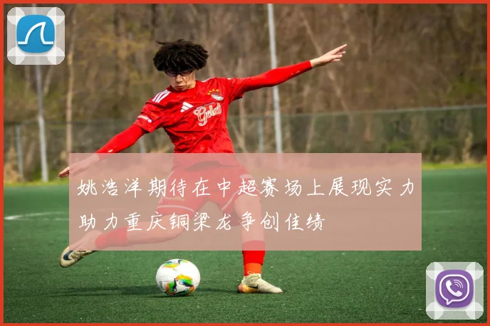 姚浩洋期待在中超赛场上展现实力助力重庆铜梁龙争创佳绩