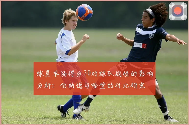 球员单场得分30对球队战绩的影响分析：伦纳德与哈登的对比研究