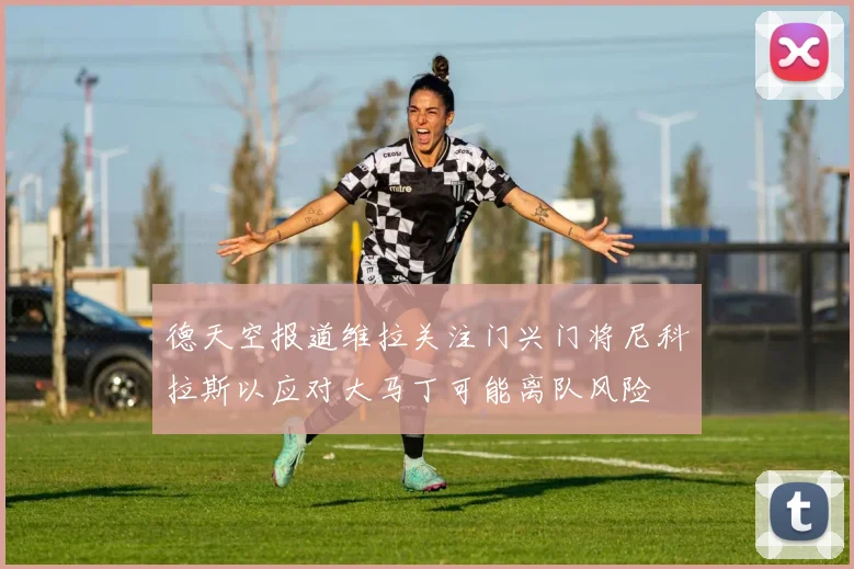 德天空报道维拉关注门兴门将尼科拉斯以应对大马丁可能离队风险