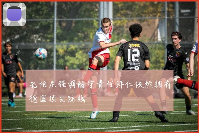 孔帕尼强调防守责任拜仁依然拥有德国顶尖防线