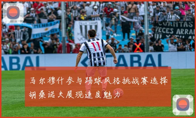 马尔穆什参与踢球风格挑战赛选择胡桑诺夫展现速度魅力