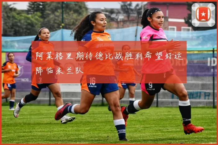 阿莱格里期待德比战胜利希望好运降临米兰队