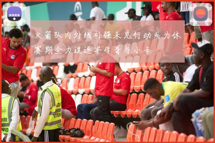 火箭队内外线补强未见行动或为休赛期全力追逐字母哥与小卡