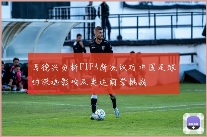 马德兴分析FIFA新决议对中国足球的深远影响及奥运前景挑战