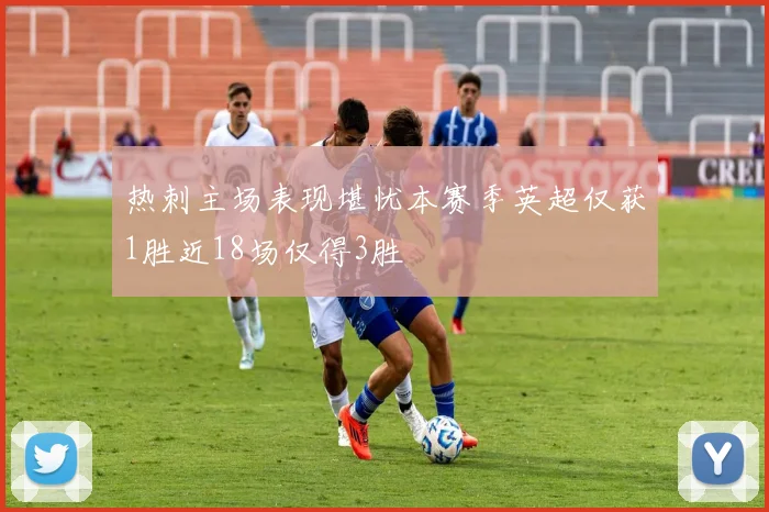 热刺主场表现堪忧本赛季英超仅获1胜近18场仅得3胜