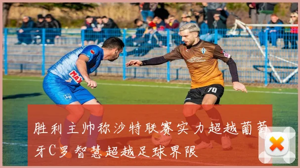 胜利主帅称沙特联赛实力超越葡萄牙C罗智慧超越足球界限