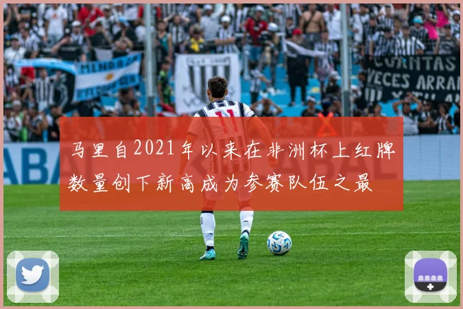 马里自2021年以来在非洲杯上红牌数量创下新高成为参赛队伍之最