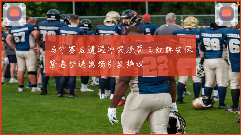 马宁赛后遭遇冲突连罚三红牌安保紧急护送离场引发热议