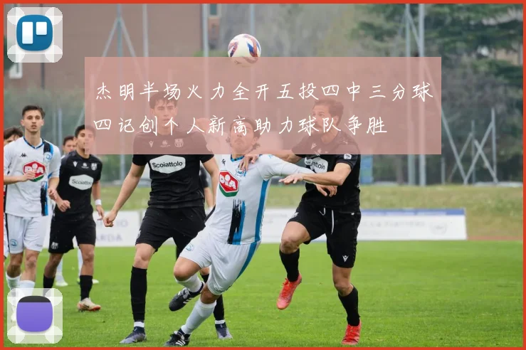 杰明半场火力全开五投四中三分球四记创个人新高助力球队争胜