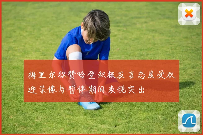 梅里尔称赞哈登积极发言态度受欢迎录像与暂停期间表现突出