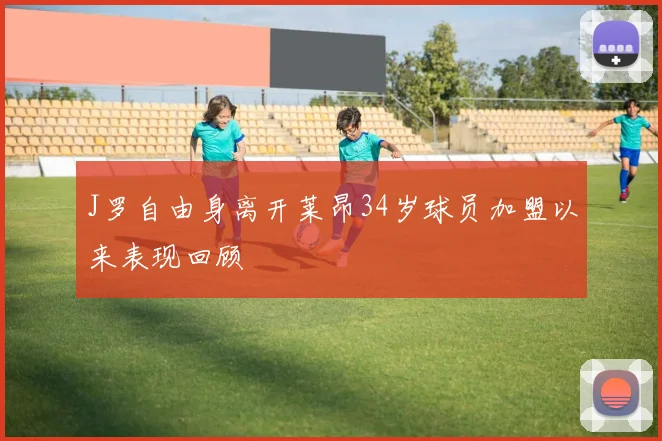 J罗自由身离开莱昂34岁球员加盟以来表现回顾